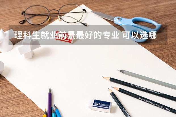 理科生就业前景最好的专业 可以选哪些专业
