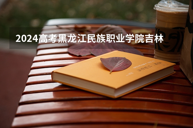 2024高考黑龙江民族职业学院吉林招生计划 招多少人
