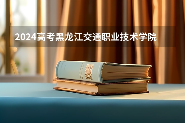 2024高考黑龙江交通职业技术学院吉林招生计划 招多少人