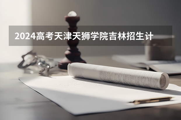 2024高考天津天狮学院吉林招生计划 招多少人