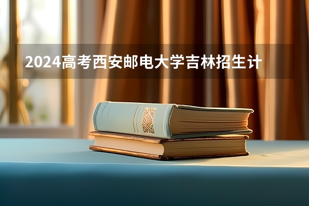 2024高考西安邮电大学吉林招生计划 招多少人