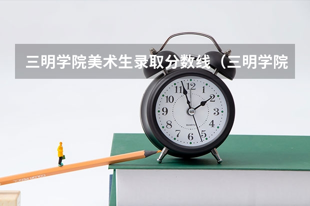 三明学院美术生录取分数线(三明学院分数线)