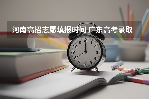 河南高招志愿填报时间 广东高考录取结果的时间