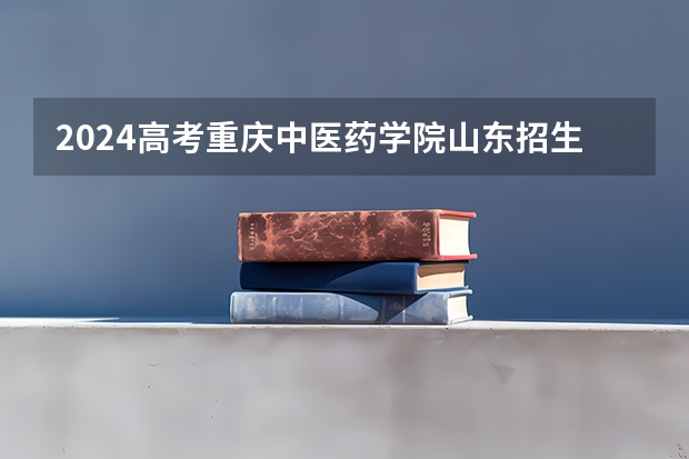 2024高考重庆中医药学院山东招生计划 招多少人