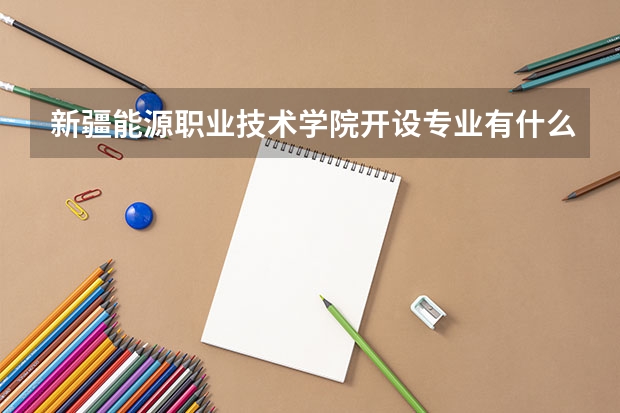 新疆能源职业技术学院开设专业有什么 重点学科有哪些