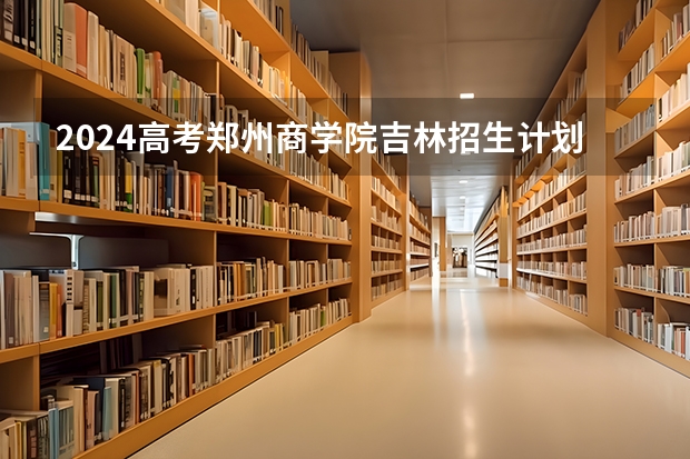 2024高考郑州商学院吉林招生计划 招多少人
