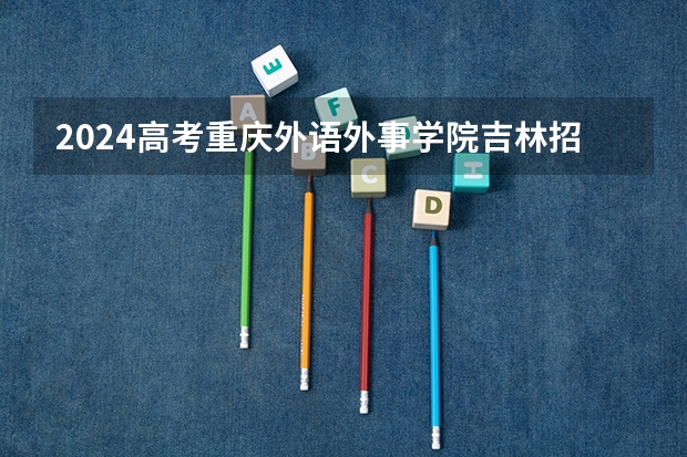 2024高考重庆外语外事学院吉林招生计划 招多少人