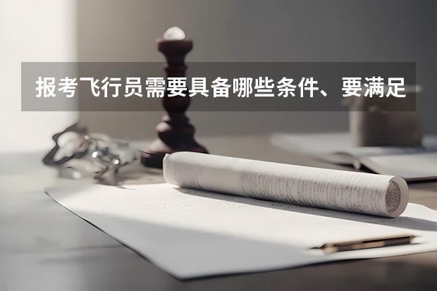 报考飞行员需要具备哪些条件、要满足哪些要求、