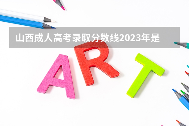 山西成人高考录取分数线2023年是多少？