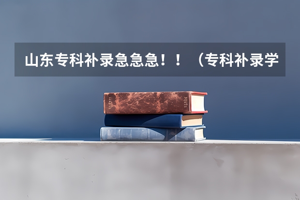 山东专科补录急急急！！（专科补录学校名单）