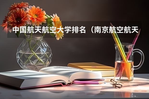 中国航天航空大学排名（南京航空航天大学分数线）