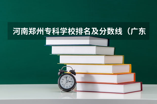 河南郑州专科学校排名及分数线（广东专科学校排名榜及录取分数线）