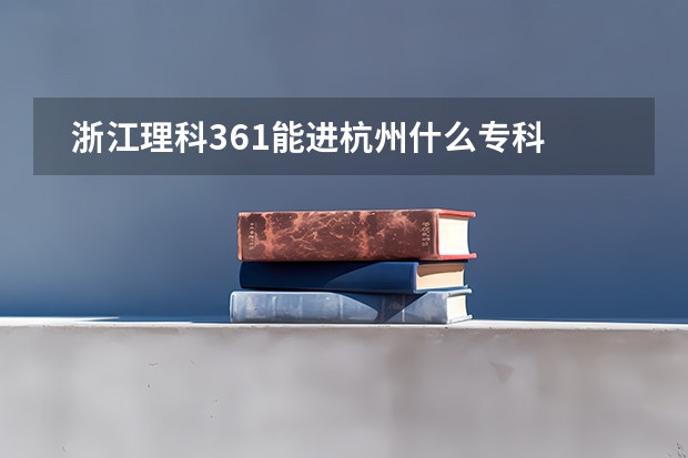   浙江理科361能进杭州什么专科学校