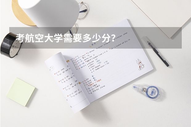 考航空大学需要多少分？