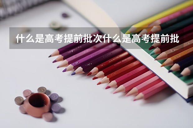 什么是高考提前批次什么是高考提前批次录取