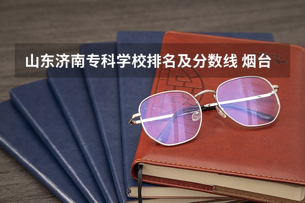 山东济南专科学校排名及分数线 烟台专科学校排名及分数线