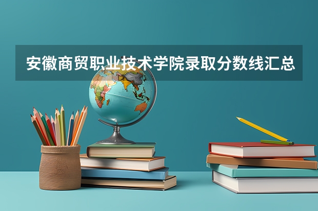 安徽商贸职业技术学院录取分数线汇总(安徽职业技术学院录取分数线汇总)
