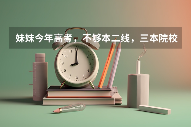 妹妹今年高考，不够本二线，三本院校哪个比较合适？