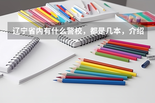 辽宁省内有什么警校，都是几本，介绍详细一点。