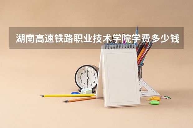 湖南高速铁路职业技术学院学费多少钱一年