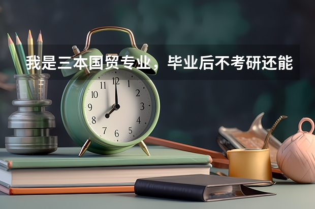 我是三本国贸专业,毕业后不考研还能做什么?