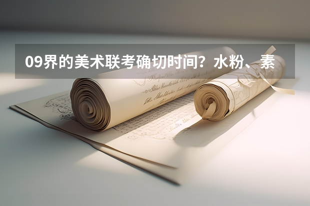 09界的美术联考确切时间?水粉、素描、速写分值各是多少?