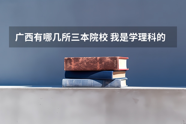 广西有哪几所三本院校 我是学理科的，广西的三本院校那些比较好