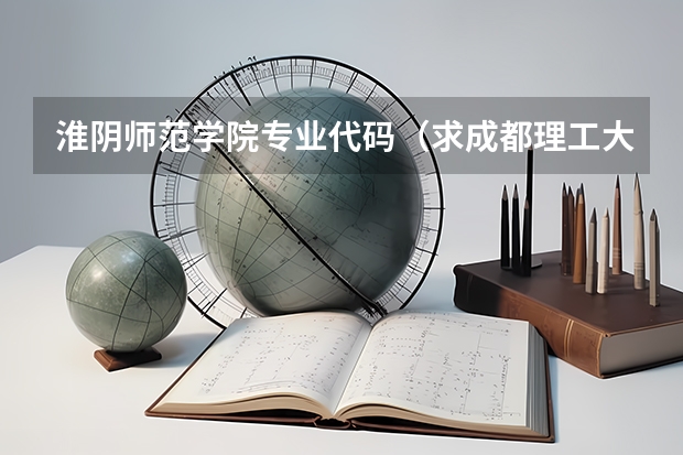 淮阴师范学院专业代码(求成都理工大学广播影视学院在河南的的招生代码!和播音与主持艺术的代码!)