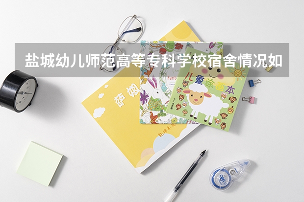 盐城幼儿师范高等专科学校宿舍情况如何啊？