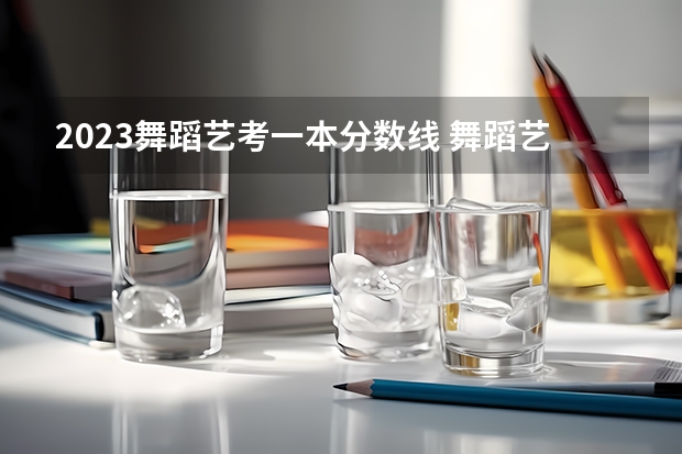 2023舞蹈艺考一本分数线 舞蹈艺考本科分数线
