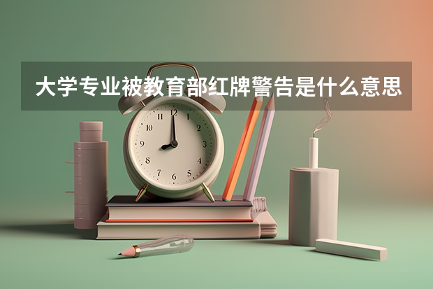 大学专业被教育部红牌警告是什么意思?黄牌警告又是什么意思?