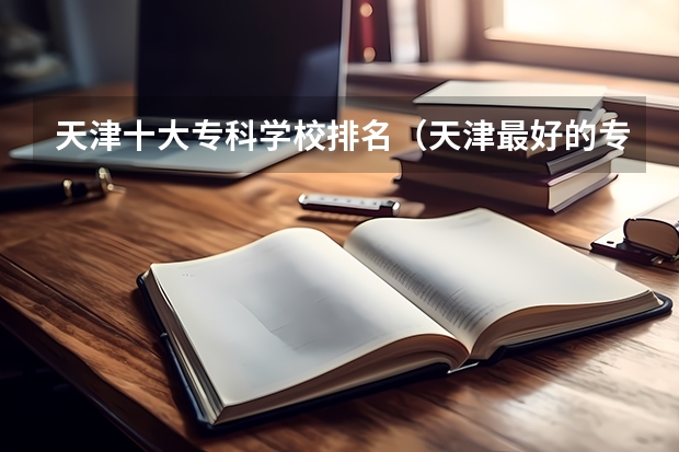 天津十大专科学校排名（天津最好的专科学校排名最好的专科学校排名）