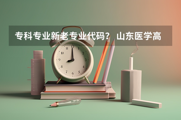 专科专业新老专业代码？ 山东医学高等专科学校志愿代码？