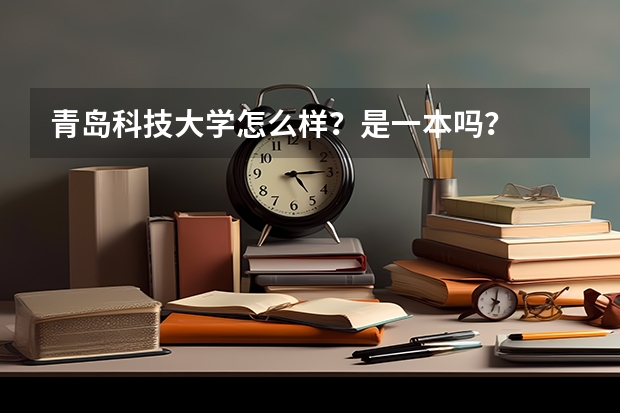 青岛科技大学怎么样？是一本吗？