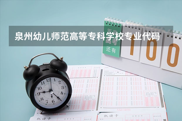 泉州幼儿师范高等专科学校专业代码 福建专科院校的代码及专业代码？ 急求