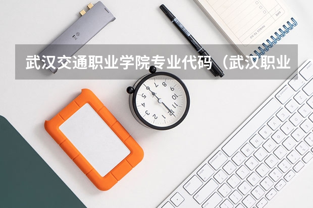 武汉交通职业学院专业代码（武汉职业技术学院代码及专业代码）