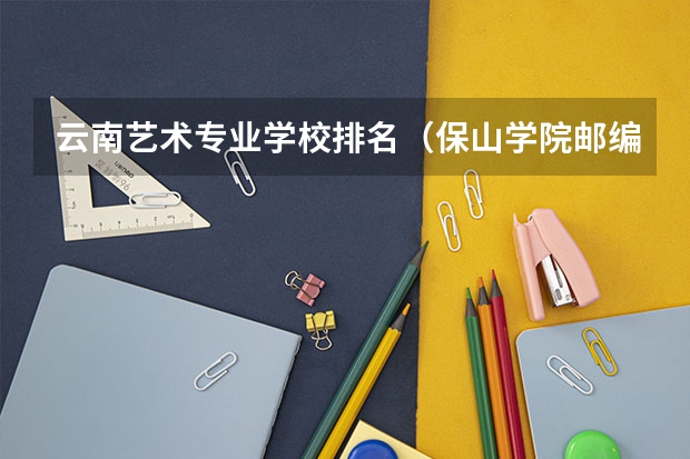 云南艺术专业学校排名(保山学院邮编 附地址和介绍)