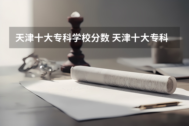 天津十大专科学校分数 天津十大专科学校排名