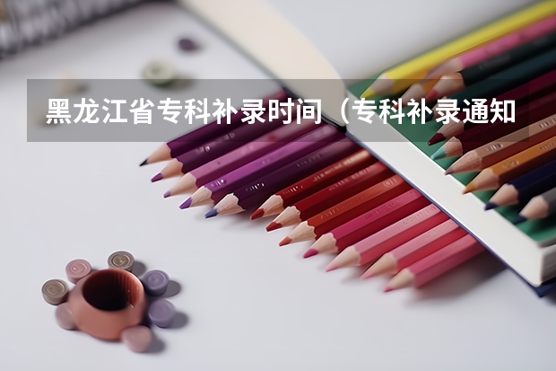 黑龙江省专科补录时间（专科补录通知书一般啥时候发）