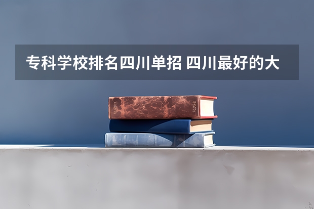 专科学校排名四川单招 四川最好的大专排名